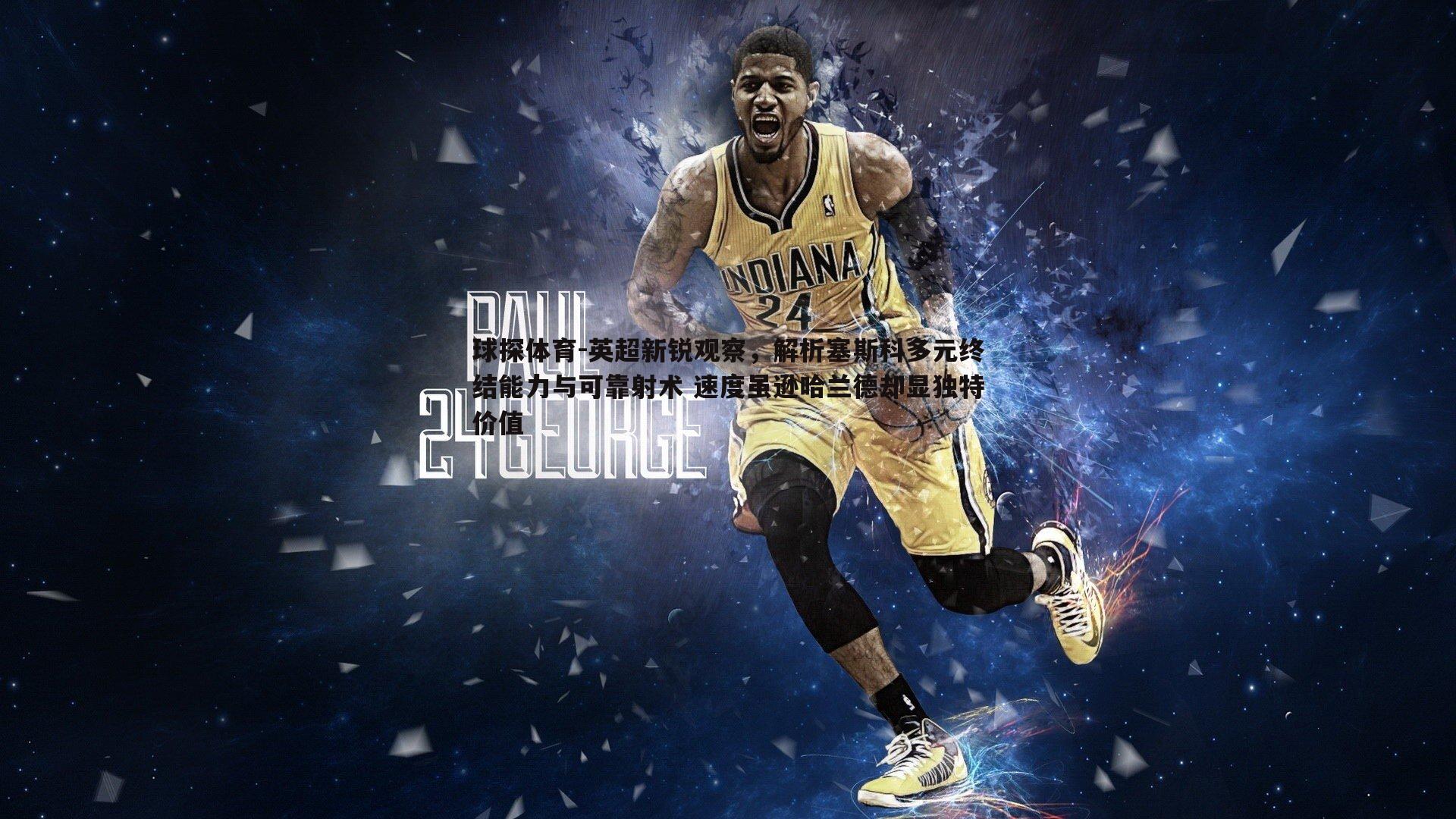 英超新锐观察,解析塞斯科多元终结能力与可靠射术 速度虽逊哈兰德却显独特价值