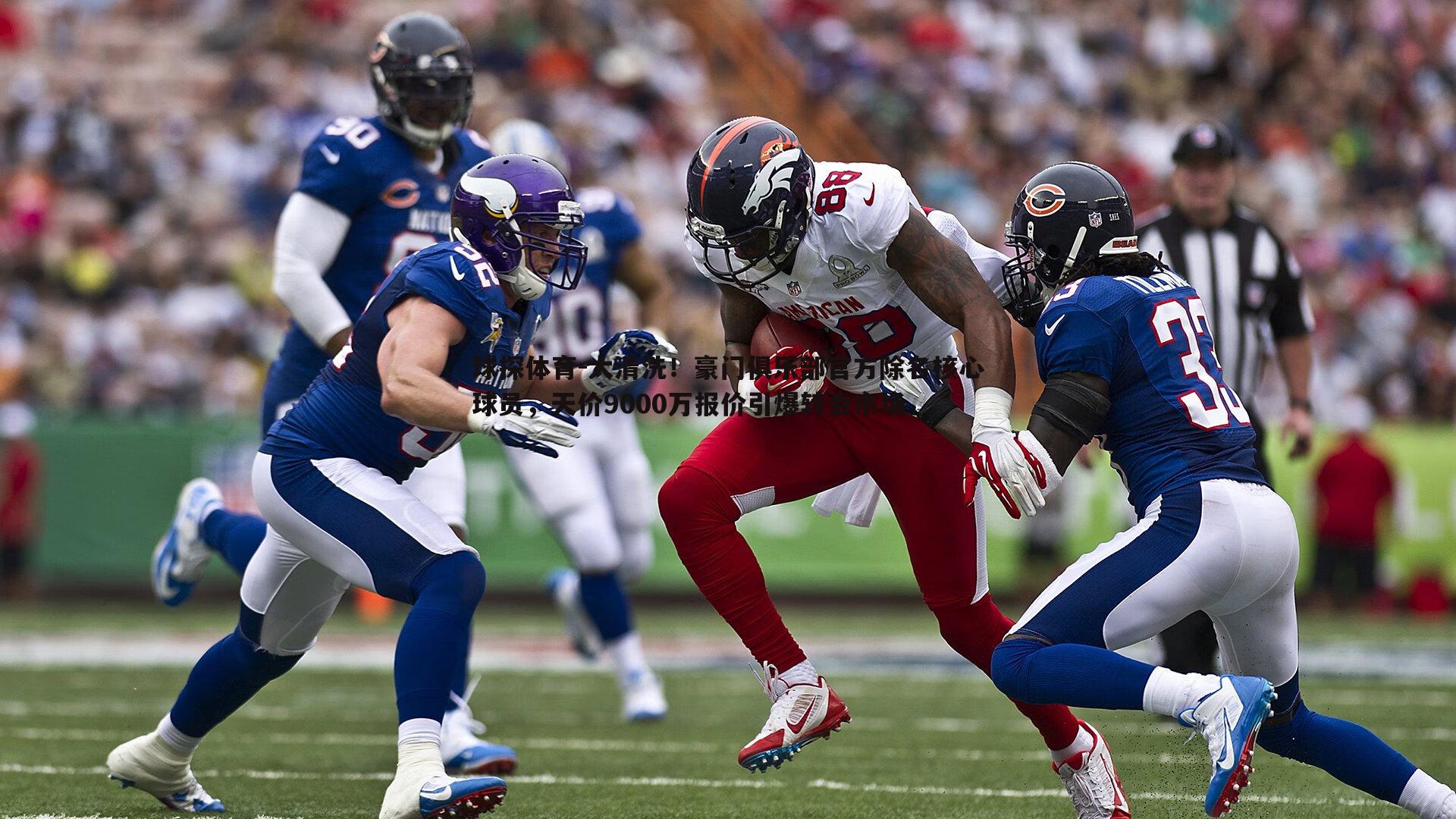 大清洗！豪门俱乐部官方除名核心球员，天价9000万报价引爆转会市场